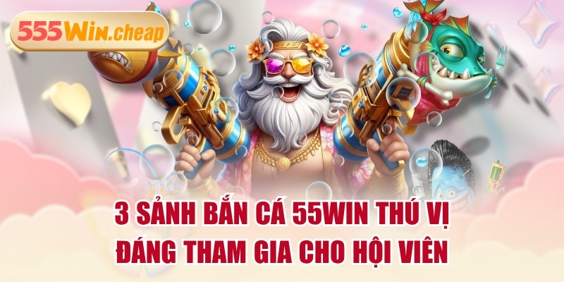 3 Sảnh Bắn Cá 55WIN Thú Vị, Đáng Tham Gia Cho Hội Viên - Betvertex