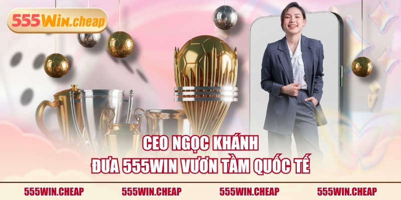 CEO Ngọc Khánh Và Hành Trình Đưa 555WIN Vươn Tầm Quốc Tế - Betvertex